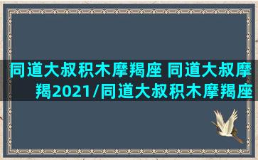 同道大叔积木摩羯座 同道大叔摩羯2021/同道大叔积木摩羯座 同道大叔摩羯2021-我的网站